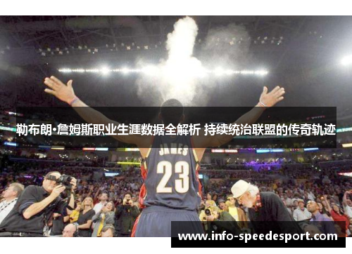勒布朗·詹姆斯职业生涯数据全解析 持续统治联盟的传奇轨迹