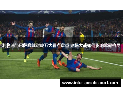 利物浦与巴萨巅峰对决五大看点盘点 这场大战如何影响欧冠格局