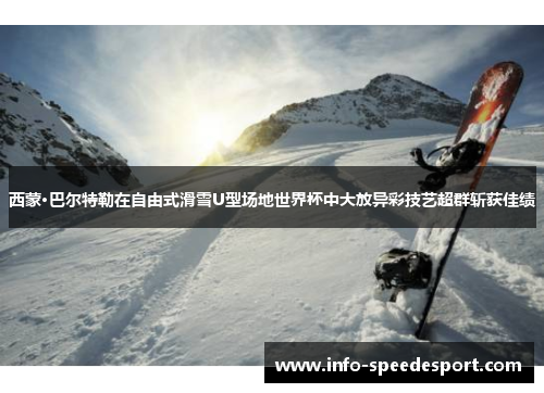 西蒙·巴尔特勒在自由式滑雪U型场地世界杯中大放异彩技艺超群斩获佳绩
