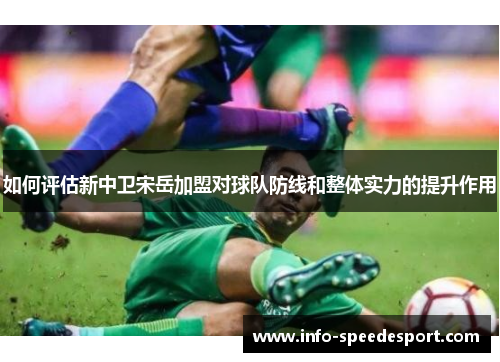 如何评估新中卫宋岳加盟对球队防线和整体实力的提升作用