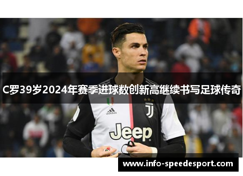 C罗39岁2024年赛季进球数创新高继续书写足球传奇