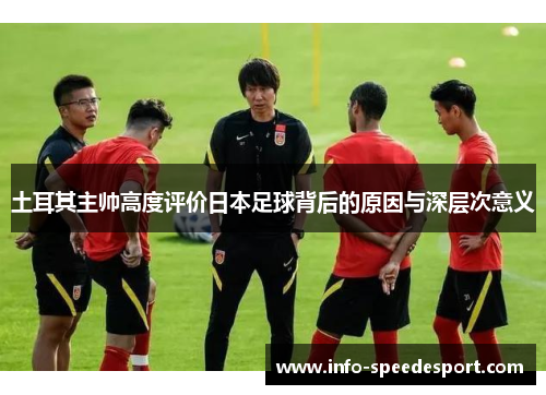土耳其主帅高度评价日本足球背后的原因与深层次意义