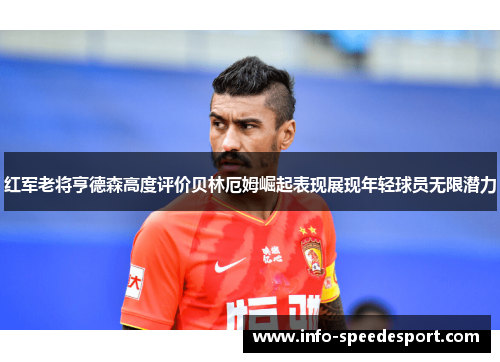 红军老将亨德森高度评价贝林厄姆崛起表现展现年轻球员无限潜力