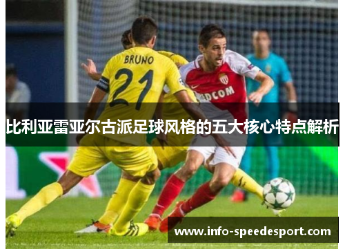 比利亚雷亚尔古派足球风格的五大核心特点解析