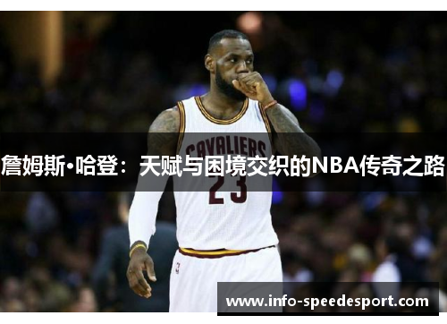 詹姆斯·哈登：天赋与困境交织的NBA传奇之路