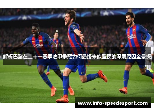 解析巴黎在二十一赛季法甲争冠为何最终未能登顶的深层原因全景探 解析巴黎在二十一赛季法甲争冠为何最终未能登顶的深层原因全景探