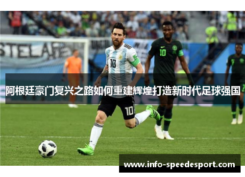 阿根廷豪门复兴之路如何重建辉煌打造新时代足球强国 阿根廷豪门复兴之路如何重建辉煌打造新时代足球强国