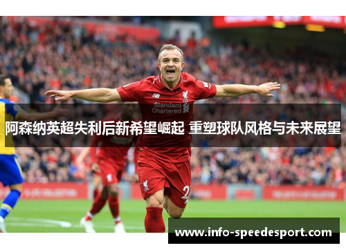 阿森纳英超失利后新希望崛起 重塑球队风格与未来展望 阿森纳英超失利后新希望崛起 重塑球队风格与未来展望